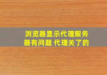 浏览器显示代理服务器有问题 代理关了的